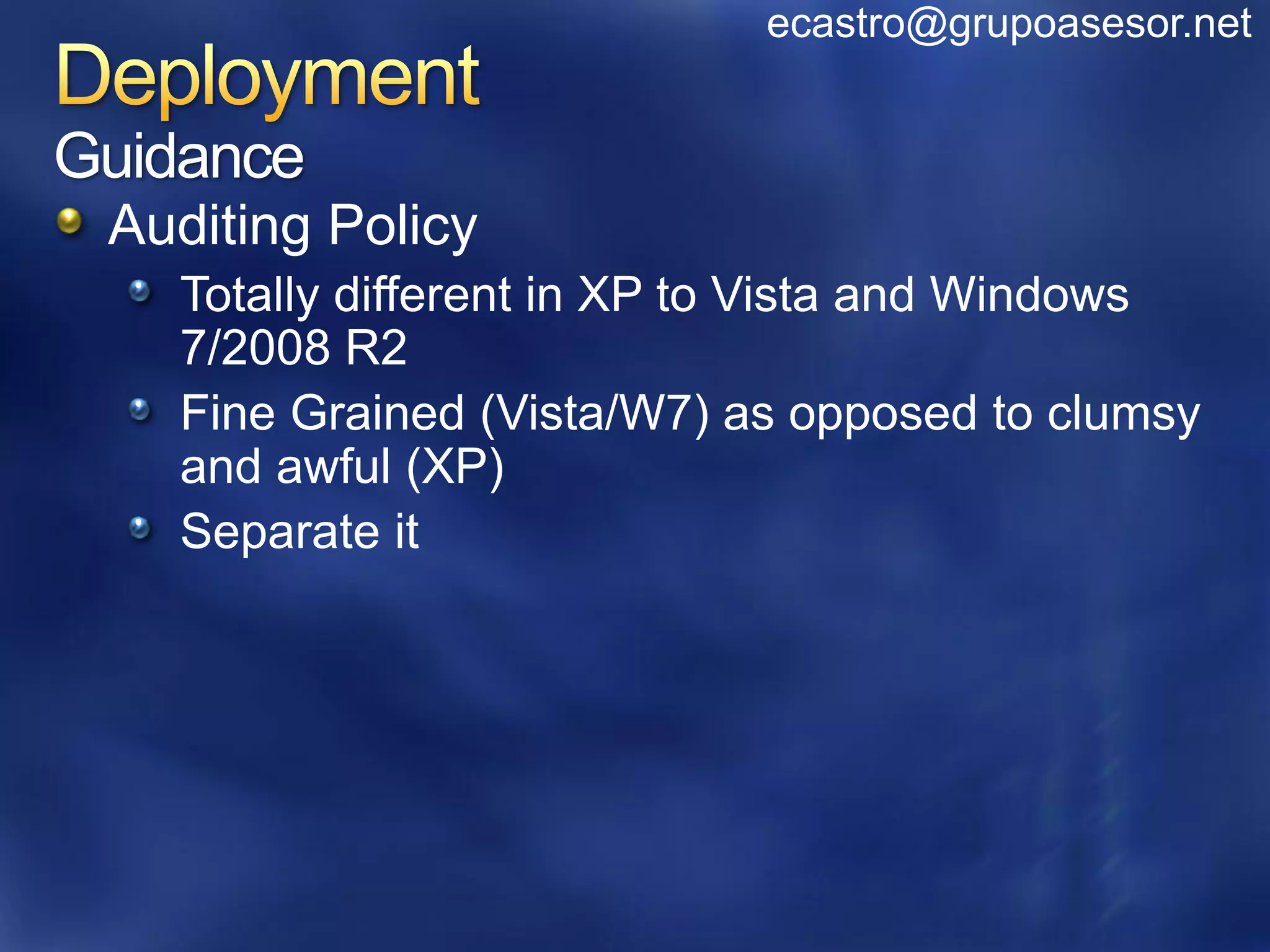 ecastro@grupoasesor.net


Guidance
 Auditing Policy
    Totally different in XP to Vista and Windows
    7/2008 R2
    Fine Grained (Vista/W7) as opposed to clumsy
    and awful (XP)
    Separate it
 