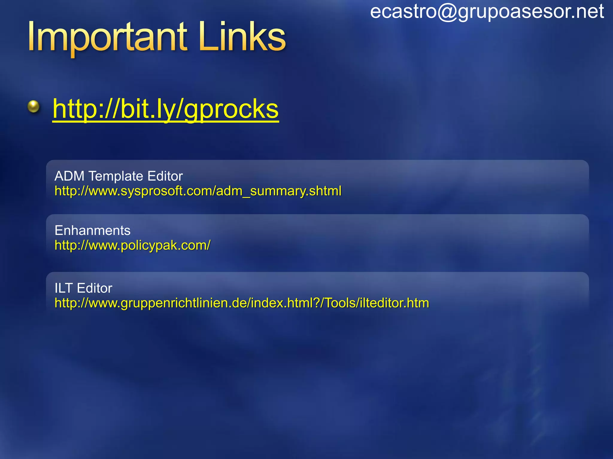 ecastro@grupoasesor.net



http://bit.ly/gprocks

ADM Template Editor
http://www.sysprosoft.com/adm_summary.shtml

Enhanments
http://www.policypak.com/


ILT Editor
http://www.gruppenrichtlinien.de/index.html?/Tools/ilteditor.htm
 