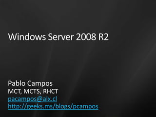 Windows Server 2008 R2 Pablo Campos MCT, MCTS, RHCT pacampos@alx.cl http://geeks.ms/blogs/pcampos 