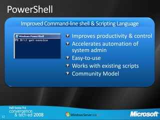 PowerShell
        Improved Command-line shell & Scripting Language
                            Improves productivity & control
                            Accelerates automation of
                            system admin
                            Easy-to-use
                            Works with existing scripts
                            Community Model




12
 