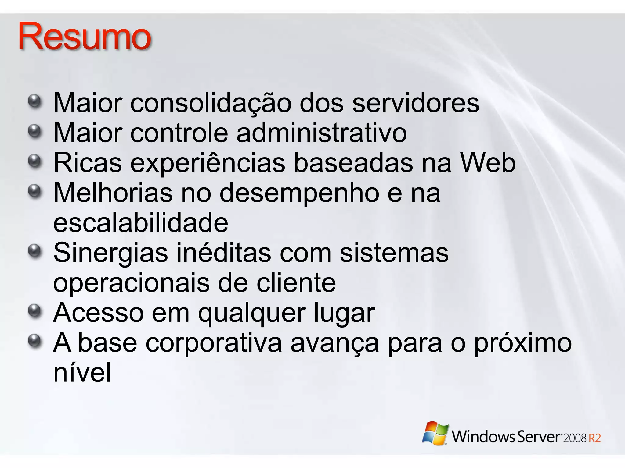 DirectAccess™Acesso remoto agora é onipresenteAcesso abrangente em qualquer lugar para Windows 7 e Windows Server 2008 R2Conectividade contínua, "always-on" (sempre ativa) e segura; não é necessário software cliente separadoUtiliza tecnologias de rede já presentes no Windows Server 2008 Não é necessária nenhuma ação separada para conectar-se à rede corporativa enquanto remota. A rede corporativa simplesmente está lá.Potencializa o acesso a rede baseado em diretivasHabilita o gerenciamento da área de trabalho independente do local do cliente. 