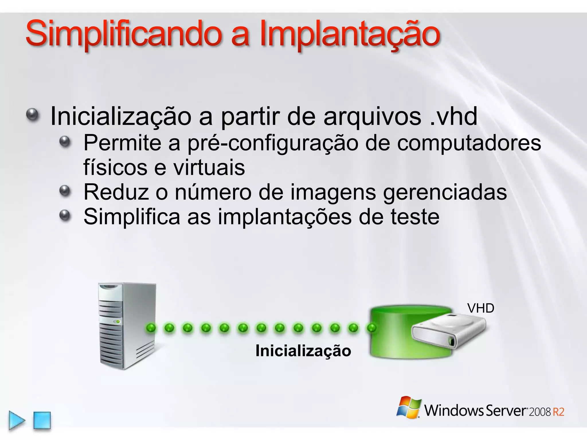 Simplificando a ImplantaçãoInicialização a partir de arquivos .vhdPermite a pré-configuração de computadores físicos e virtuaisReduz o número de imagens gerenciadasSimplifica as implantações de testeVHDInicialização