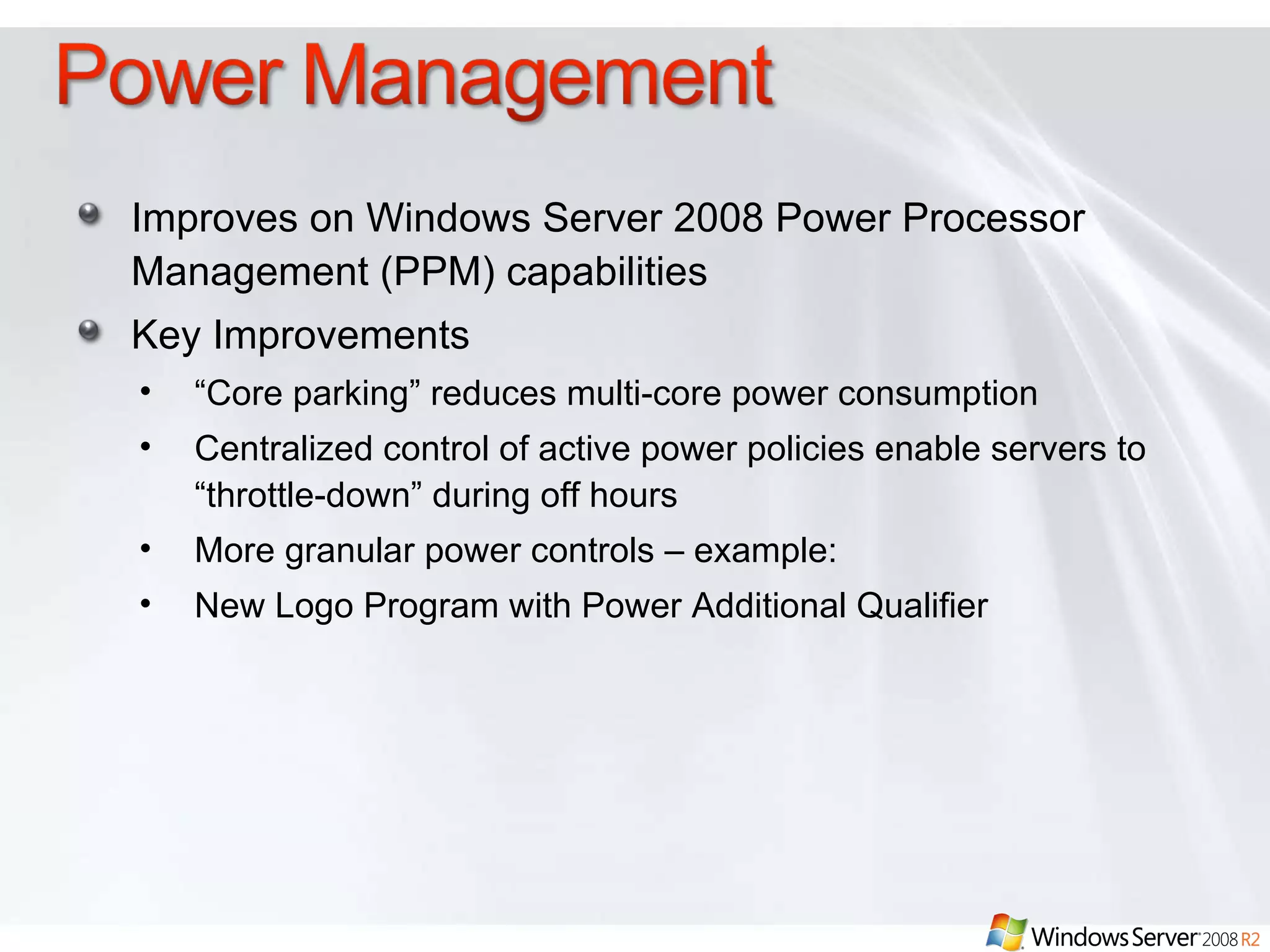 Improves on Windows Server 2008 Power Processor Management (PPM) capabilities  Key Improvements “ Core parking” reduces multi-core power consumption Centralized control of active power policies enable servers to “throttle-down” during off hours  More granular power controls – example: New Logo Program with Power Additional Qualifier 