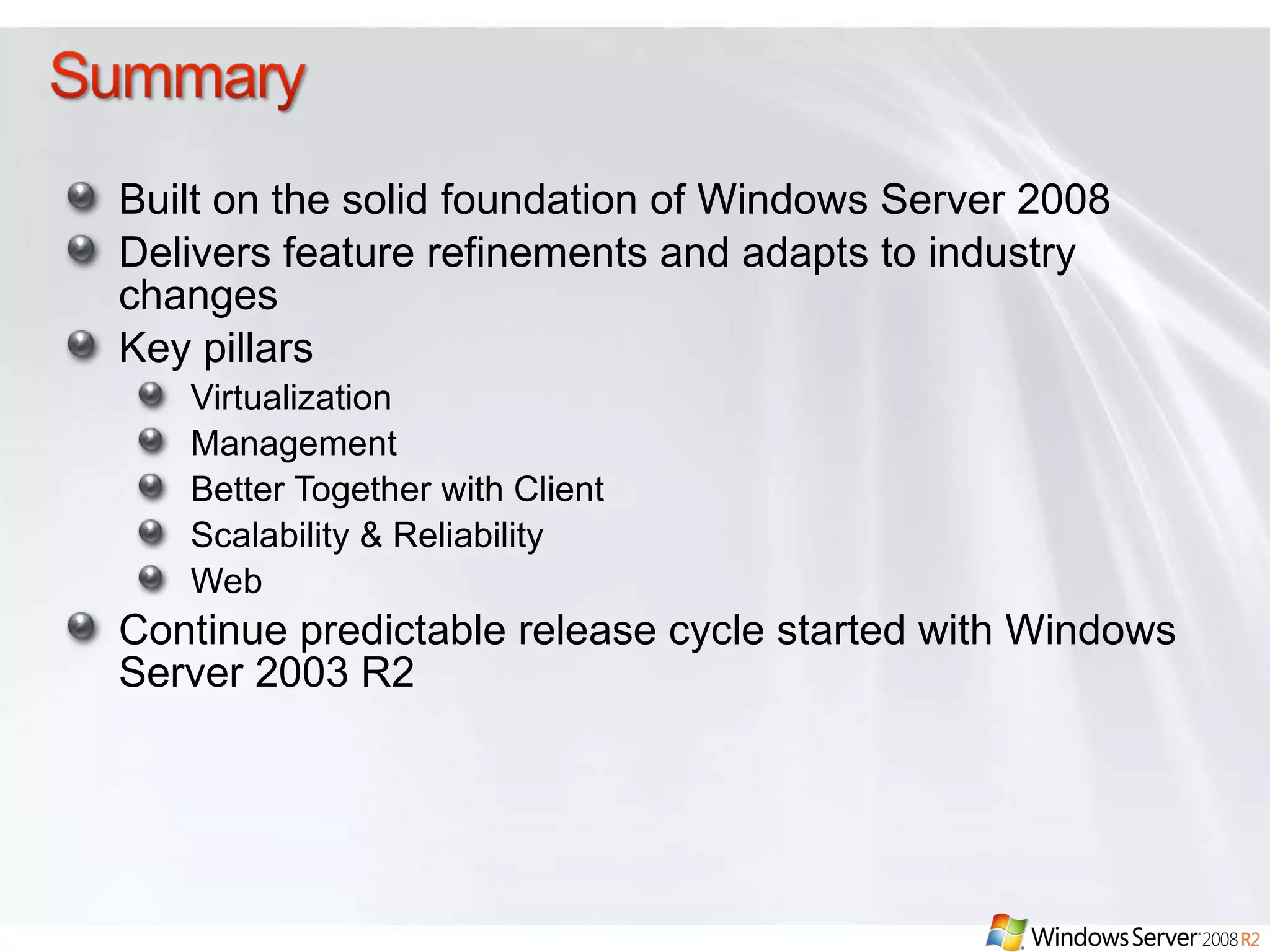 Built on the solid foundation of Windows Server 2008 Delivers feature refinements and adapts to industry changes  Key pillars Virtualization Management Better Together with Client  Scalability & Reliability Web Continue predictable release cycle started with Windows Server 2003 R2 