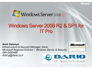 Windows Server 2008 R2 & SP1 for IT Pro Amit Gatenyo Infrastructure & Security Manager, Dario Microsoft Regional Director – Windows Server & Security 054-2492499 Amit.g@dario.co.il 