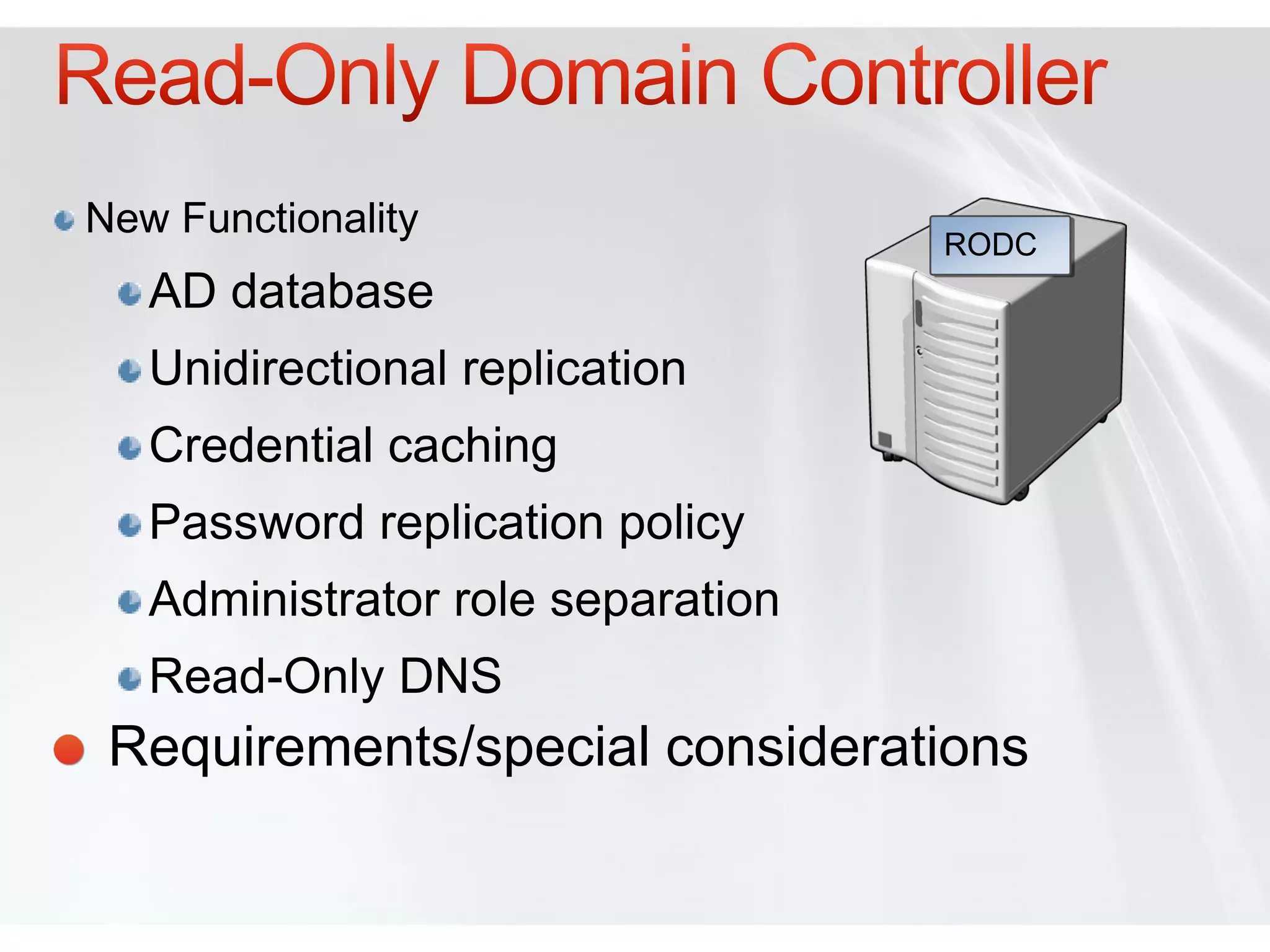 New Functionality
                                   RODC
   AD database
   Unidirectional replication
   Credential caching
   Password replication policy
   Administrator role separation
   Read-Only DNS
 Requirements/special considerations
 