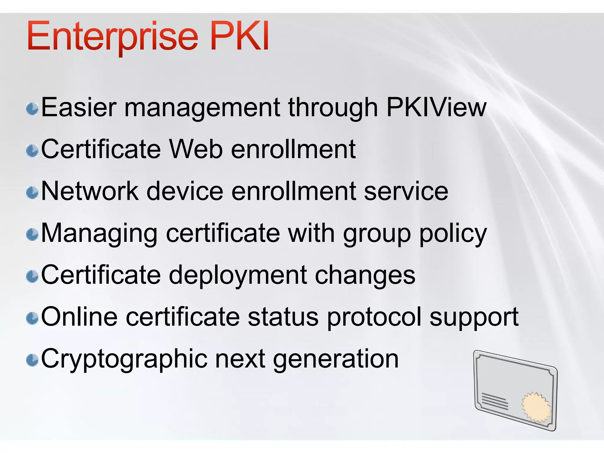 Easier management through PKIView
Certificate Web enrollment
Network device enrollment service
Managing certificate with group policy
Certificate deployment changes
Online certificate status protocol support
Cryptographic next generation
 