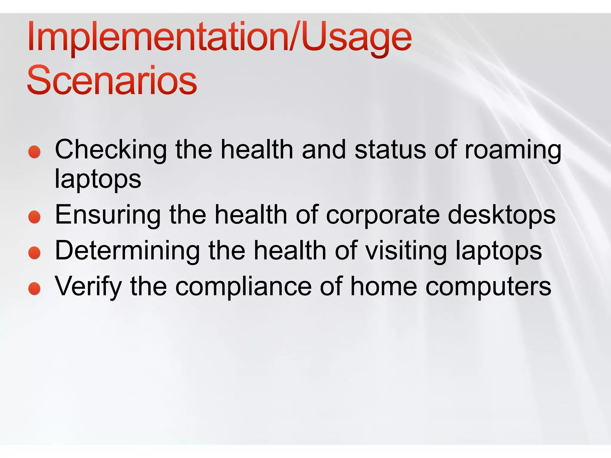 Checking the health and status of roaming
laptops
Ensuring the health of corporate desktops
Determining the health of visiting laptops
Verify the compliance of home computers
 