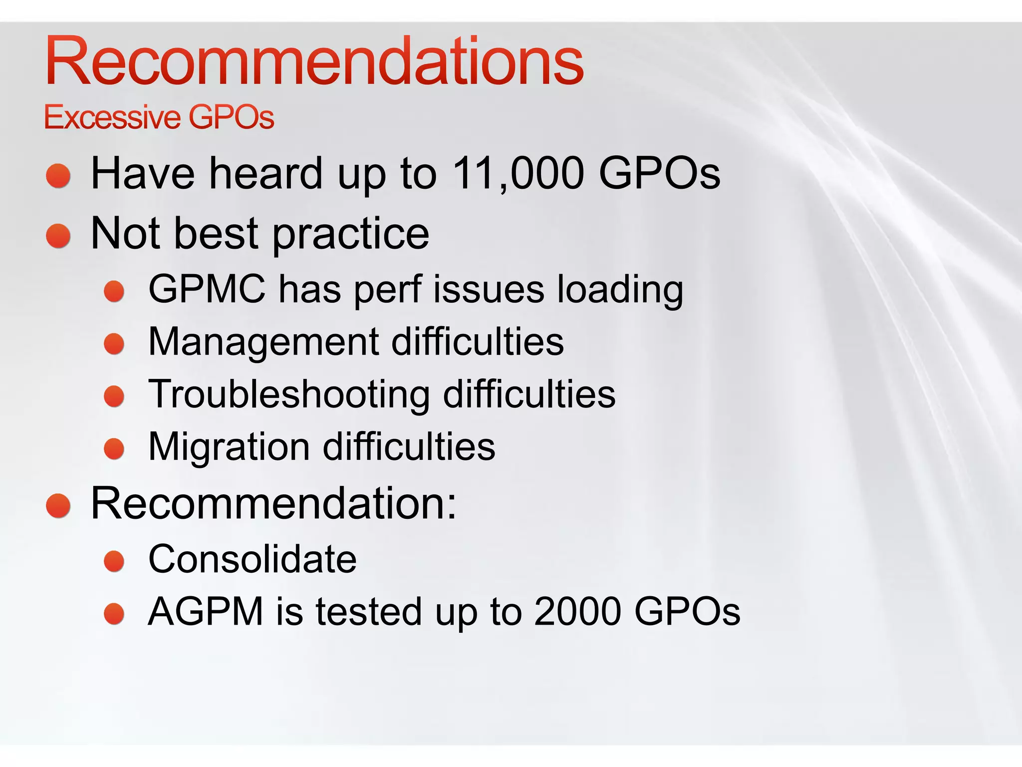 Have heard up to 11,000 GPOs
Not best practice
  GPMC has perf issues loading
  Management difficulties
  Troubleshooting difficulties
  Migration difficulties
Recommendation:
  Consolidate
  AGPM is tested up to 2000 GPOs
 