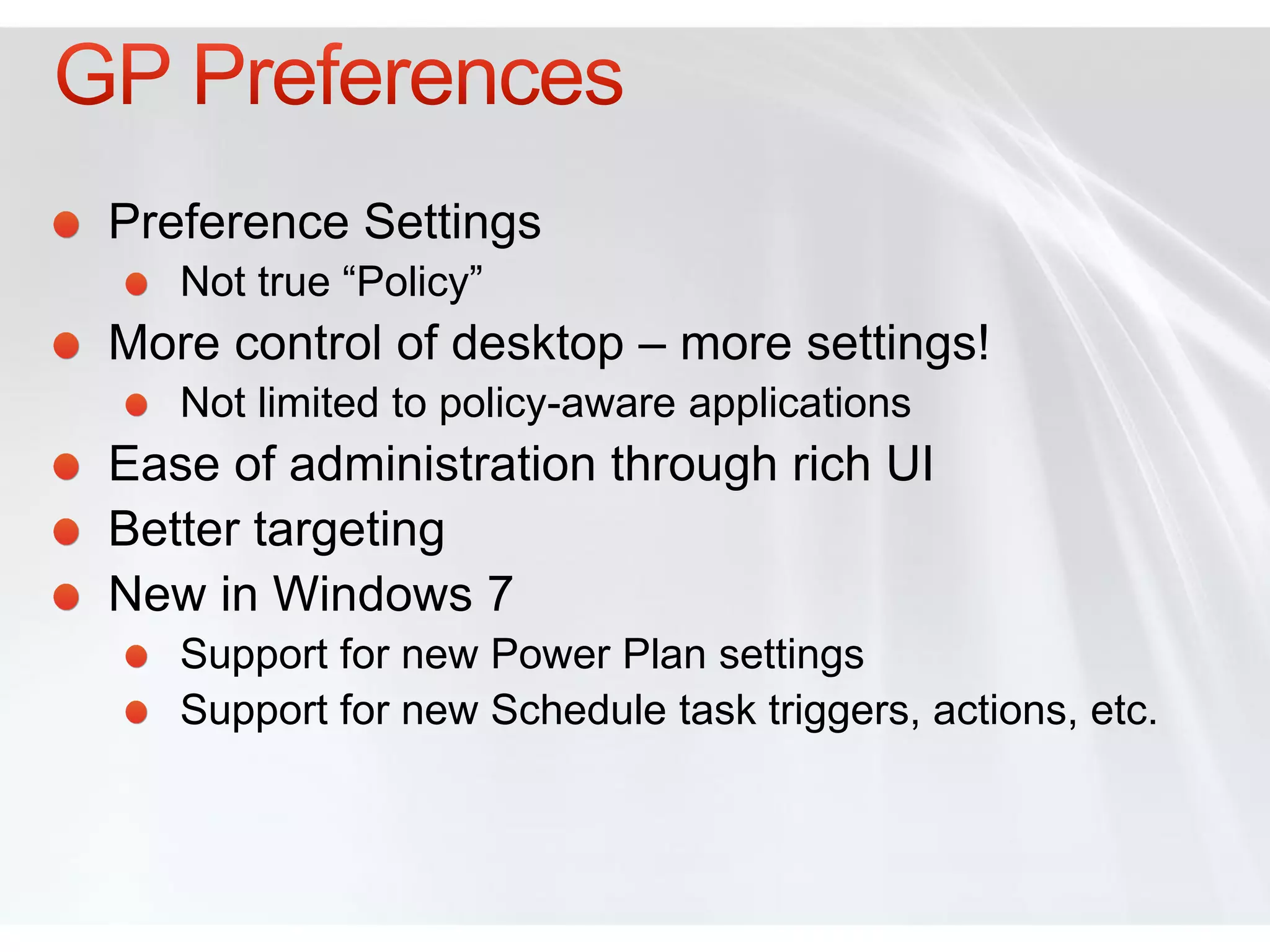 Preference Settings
   Not true “Policy”
More control of desktop – more settings!
   Not limited to policy-aware applications
Ease of administration through rich UI
Better targeting
New in Windows 7
   Support for new Power Plan settings
   Support for new Schedule task triggers, actions, etc.
 