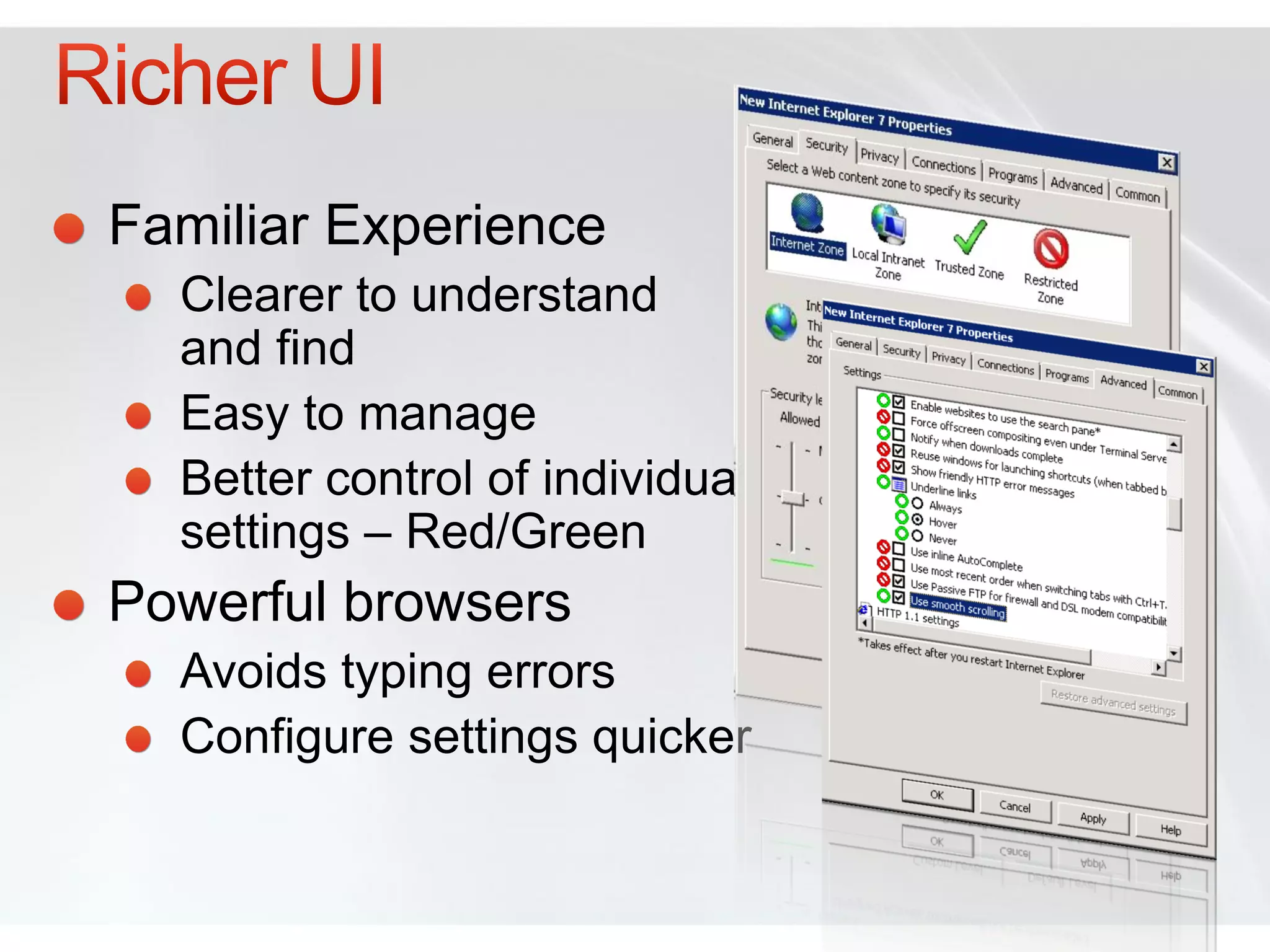 Familiar Experience
  Clearer to understand
  and find
  Easy to manage
  Better control of individual
  settings – Red/Green
Powerful browsers
  Avoids typing errors
  Configure settings quicker
 