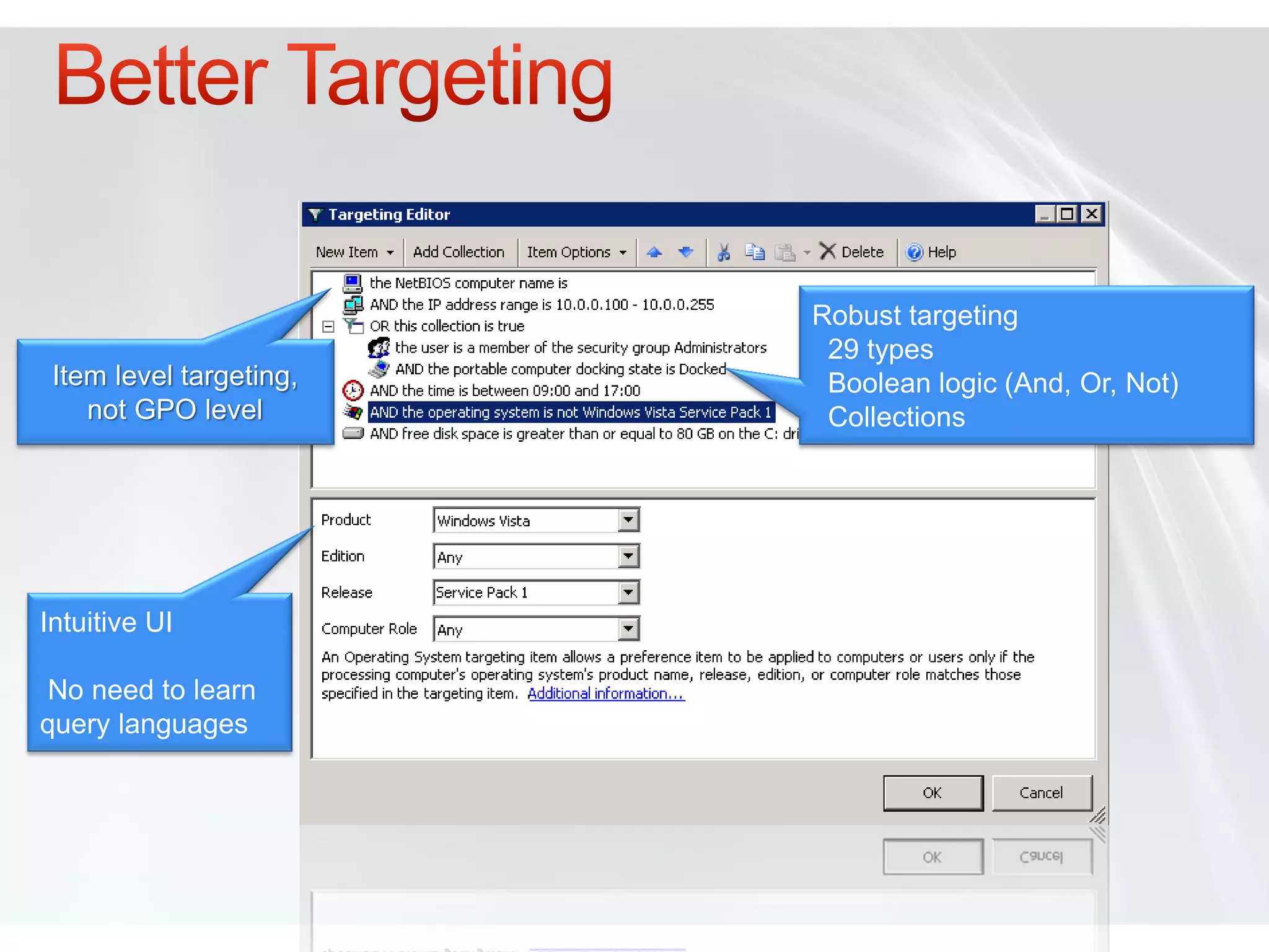 Robust targeting
                          29 types
 Item level targeting,    Boolean logic (And, Or, Not)
    not GPO level         Collections




Intuitive UI

 No need to learn
query languages
 
