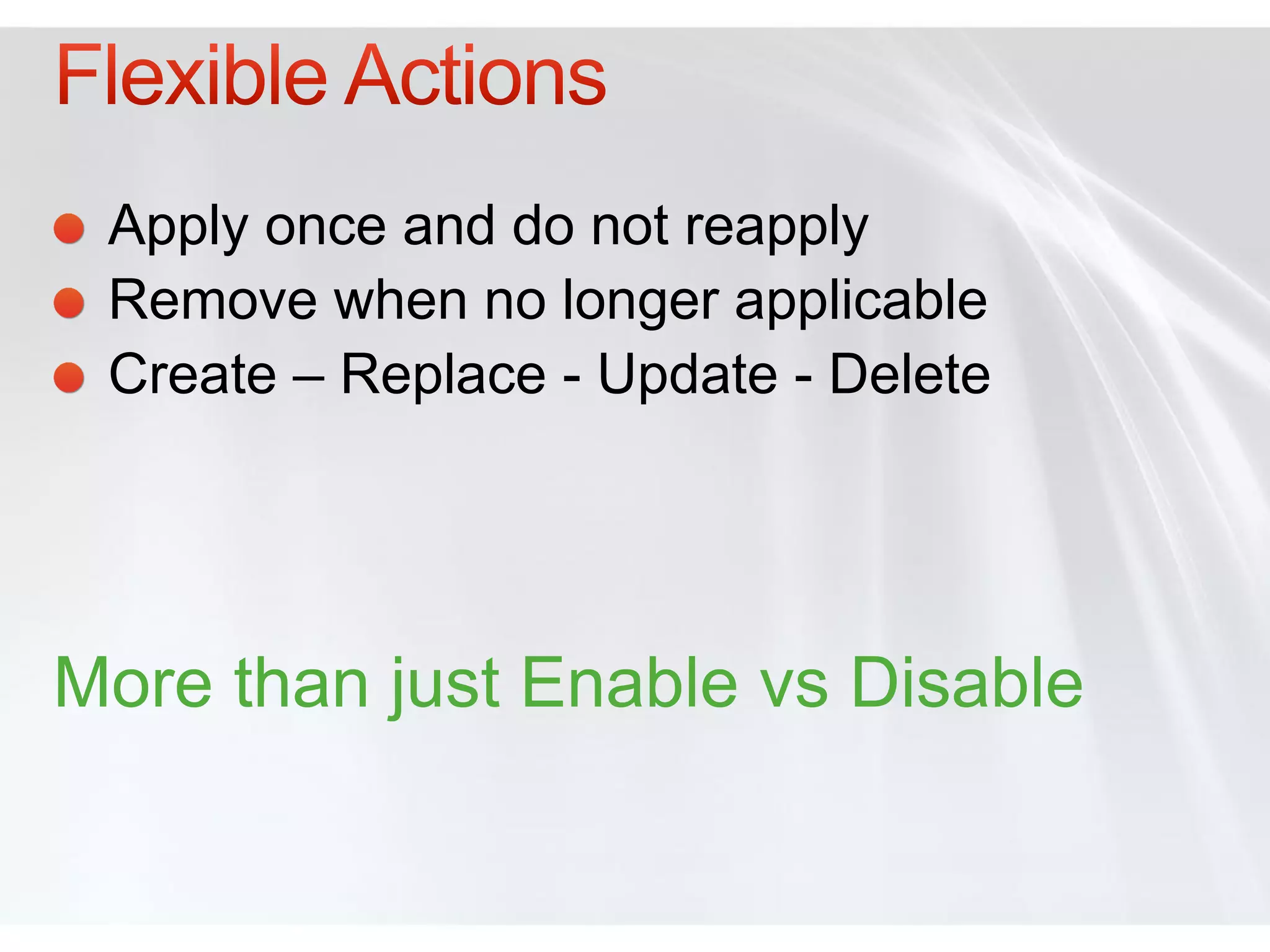 Apply once and do not reapply
 Remove when no longer applicable
 Create – Replace - Update - Delete




More than just Enable vs Disable
 