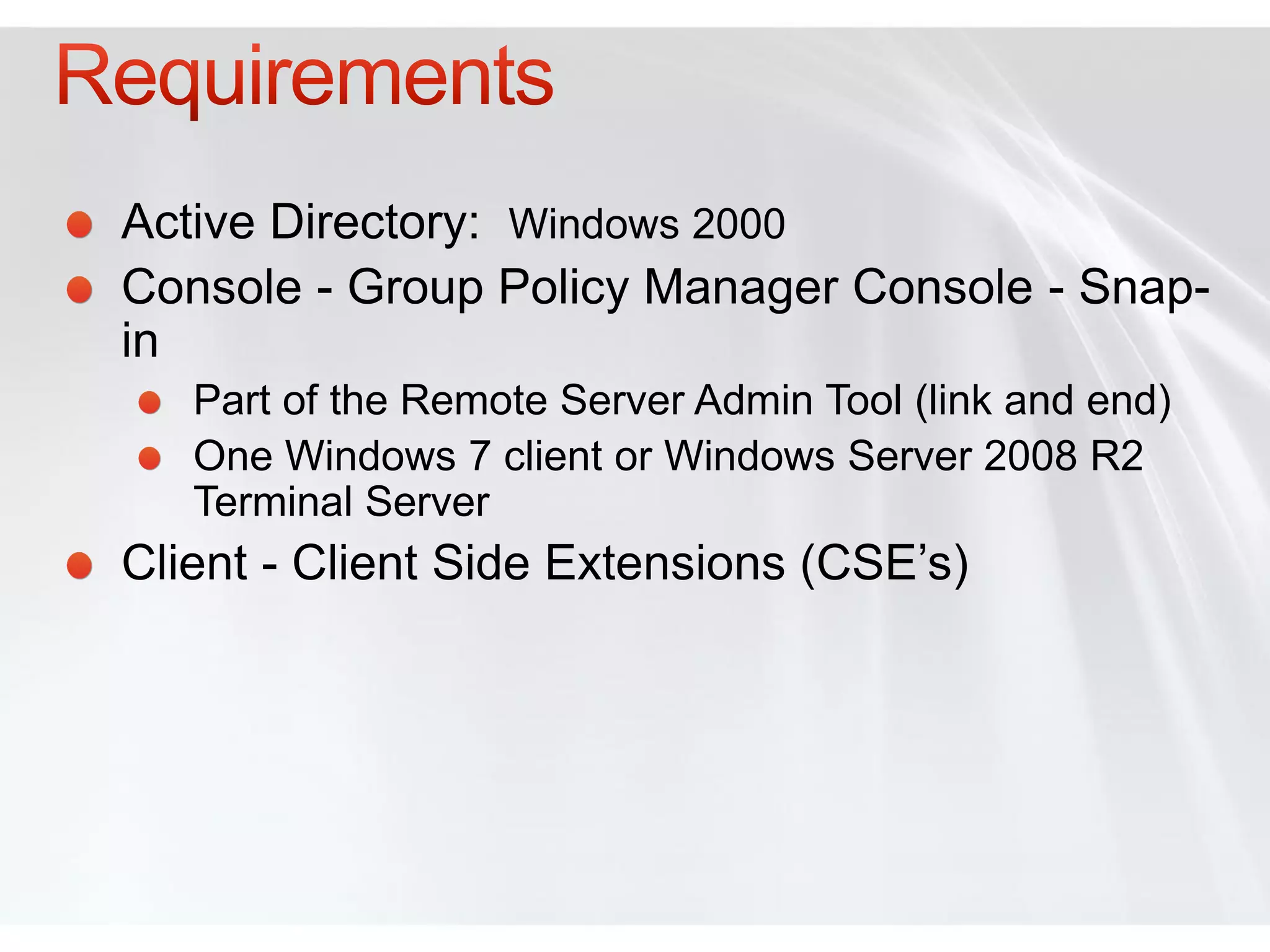 Active Directory: Windows 2000
Console - Group Policy Manager Console - Snap-
in
   Part of the Remote Server Admin Tool (link and end)
   One Windows 7 client or Windows Server 2008 R2
   Terminal Server
Client - Client Side Extensions (CSE’s)
 