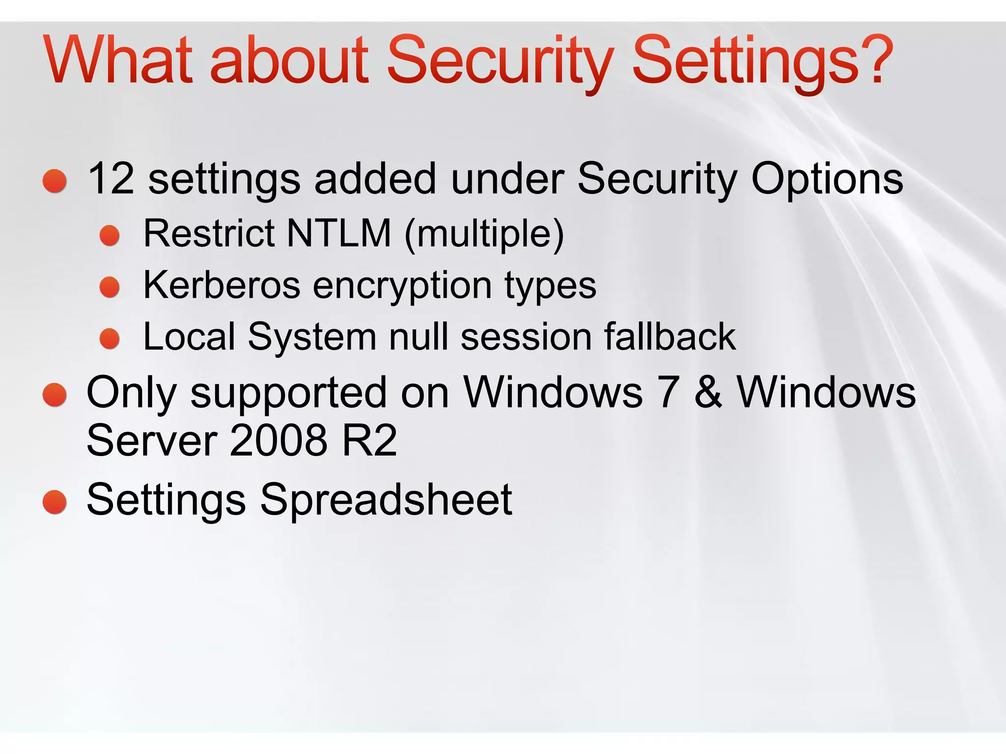 12 settings added under Security Options
  Restrict NTLM (multiple)
  Kerberos encryption types
  Local System null session fallback
Only supported on Windows 7 & Windows
Server 2008 R2
Settings Spreadsheet
 
