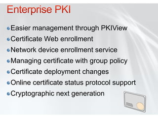 Easier management through PKIView
Certificate Web enrollment
Network device enrollment service
Managing certificate with group policy
Certificate deployment changes
Online certificate status protocol support
Cryptographic next generation
 