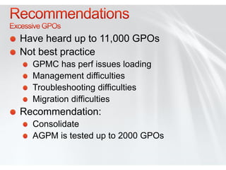 Have heard up to 11,000 GPOs
Not best practice
  GPMC has perf issues loading
  Management difficulties
  Troubleshooting difficulties
  Migration difficulties
Recommendation:
  Consolidate
  AGPM is tested up to 2000 GPOs
 