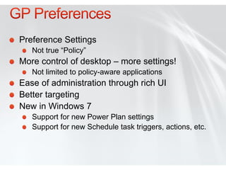 Preference Settings
   Not true “Policy”
More control of desktop – more settings!
   Not limited to policy-aware applications
Ease of administration through rich UI
Better targeting
New in Windows 7
   Support for new Power Plan settings
   Support for new Schedule task triggers, actions, etc.
 