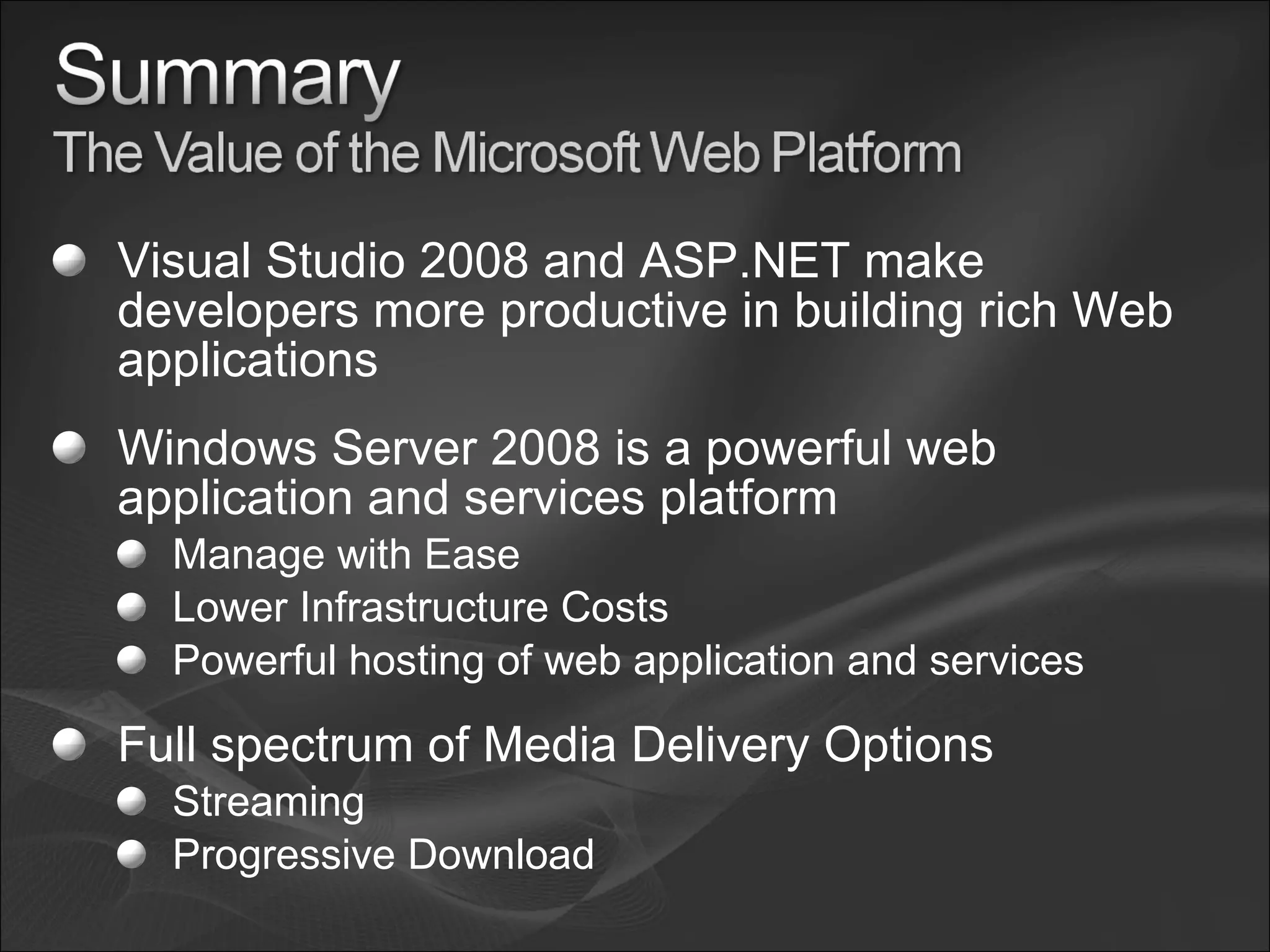 Visual Studio 2008 and ASP.NET make developers more productive in building rich Web applications Windows Server 2008 is a powerful web application and services platform Manage with Ease Lower Infrastructure Costs Powerful hosting of web application and services Full spectrum of Media Delivery Options Streaming Progressive Download 