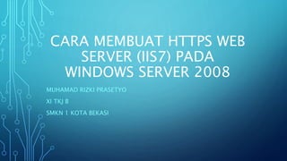 CARA MEMBUAT HTTPS WEB
SERVER (IIS7) PADA
WINDOWS SERVER 2008
MUHAMAD RIZKI PRASETYO
XI TKJ B
SMKN 1 KOTA BEKASI
 