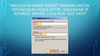 MASUKKAN NAMA PARENT DOMAIN UNTUK
DIFUNGSIKAN PADA HTTPS, MASUKKAN IP
ADDRESS SERVER, LALU KLIK ADD HOST
 