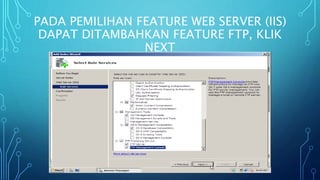 PADA PEMILIHAN FEATURE WEB SERVER (IIS)
DAPAT DITAMBAHKAN FEATURE FTP, KLIK
NEXT
 