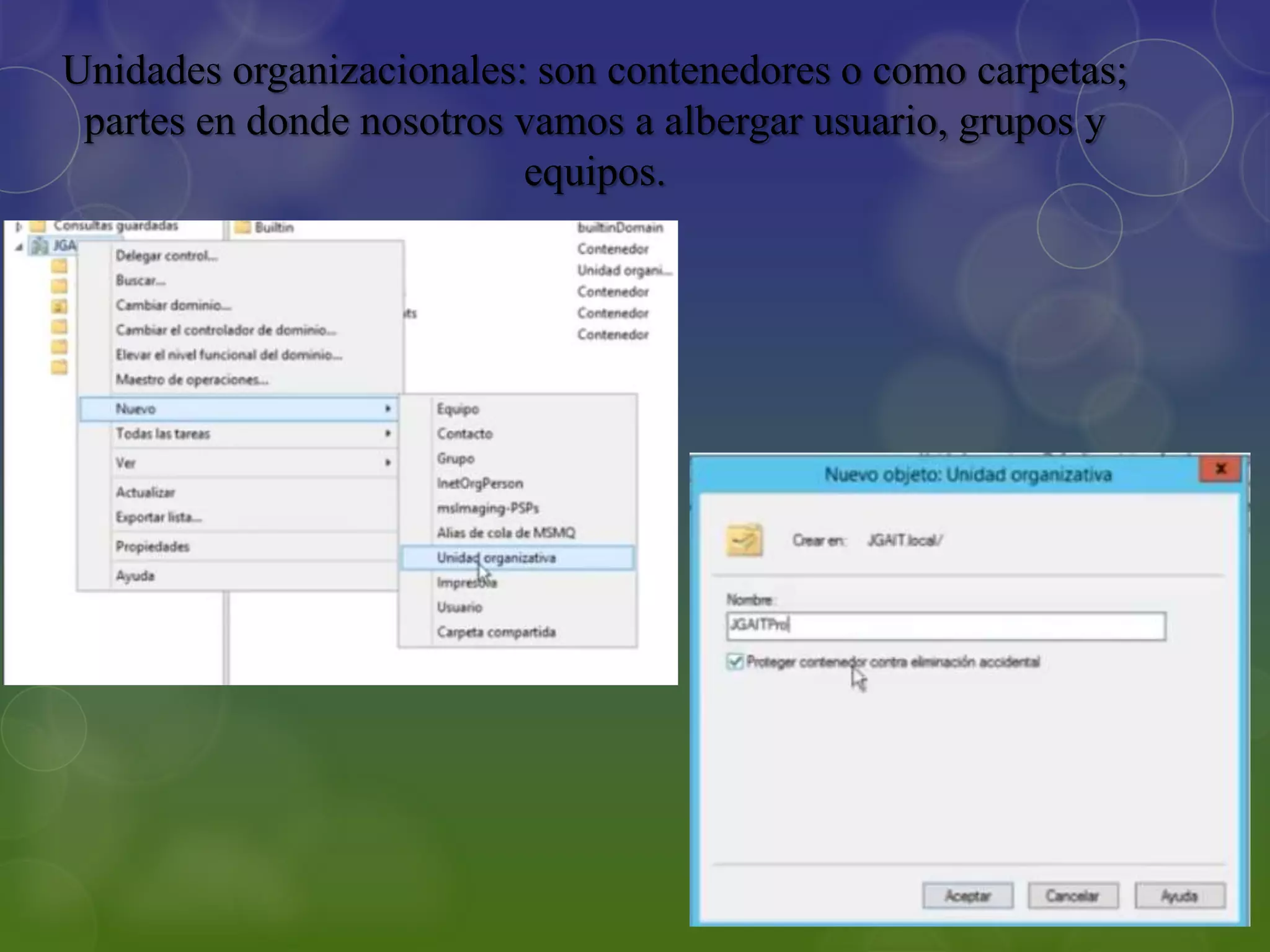 Unidades organizacionales: son contenedores o como carpetas;
partes en donde nosotros vamos a albergar usuario, grupos y
equipos.
 
