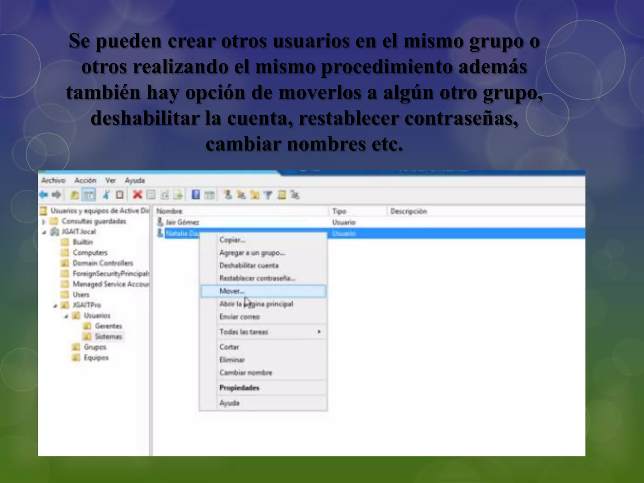 Se pueden crear otros usuarios en el mismo grupo o
otros realizando el mismo procedimiento además
también hay opción de moverlos a algún otro grupo,
deshabilitar la cuenta, restablecer contraseñas,
cambiar nombres etc.
 
