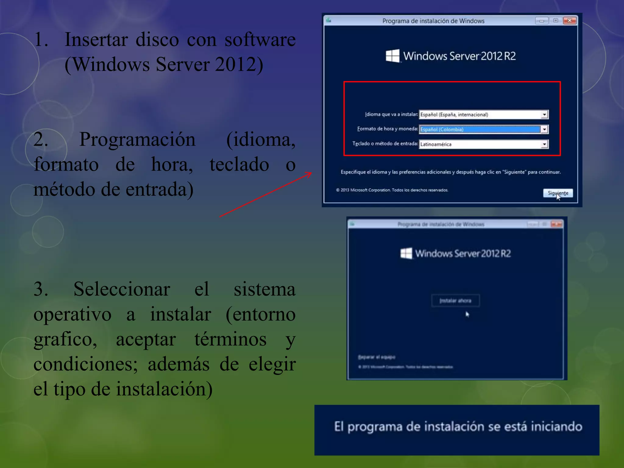 1. Insertar disco con software
(Windows Server 2012)
2. Programación (idioma,
formato de hora, teclado o
método de entrada)
3. Seleccionar el sistema
operativo a instalar (entorno
grafico, aceptar términos y
condiciones; además de elegir
el tipo de instalación)
 