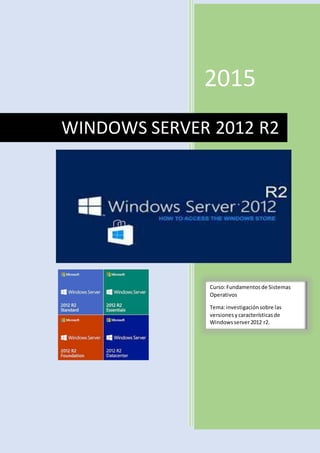 2015
WINDOWS SERVER 2012 R2
Curso:Fundamentosde Sistemas
Operativos
Tema:investigaciónsobre las
versionesycaracterísticasde
Windowsserver2012 r2.
 