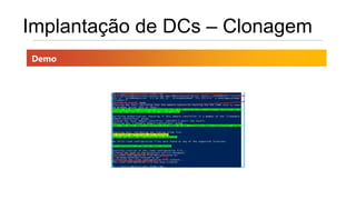 Implantação de DCs – Clonagem
Demo
 