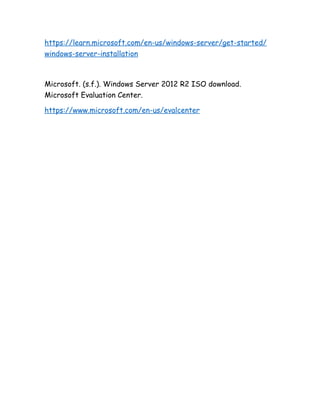 https://learn.microsoft.com/en-us/windows-server/get-started/
windows-server-installation
Microsoft. (s.f.). Windows Server 2012 R2 ISO download.
Microsoft Evaluation Center.
https://www.microsoft.com/en-us/evalcenter
 