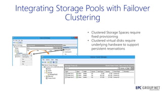 Integrating Storage Pools with Failover
Clustering
• Clustered Storage Spaces require
fixed provisioning
• Clustered virtual disks require
underlying hardware to support
persistent reservations

 