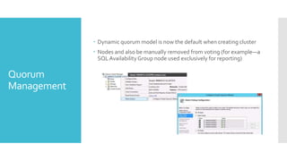  Dynamic quorum model is now the default when creating cluster
              Nodes and also be manually removed from voting (for example—a
               SQL Availability Group node used exclusively for reporting)

Quorum
Management
 