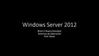 Windows Server 2012
Brian V Rivera González
Sistemas de Operación
Prof. Dasta
 