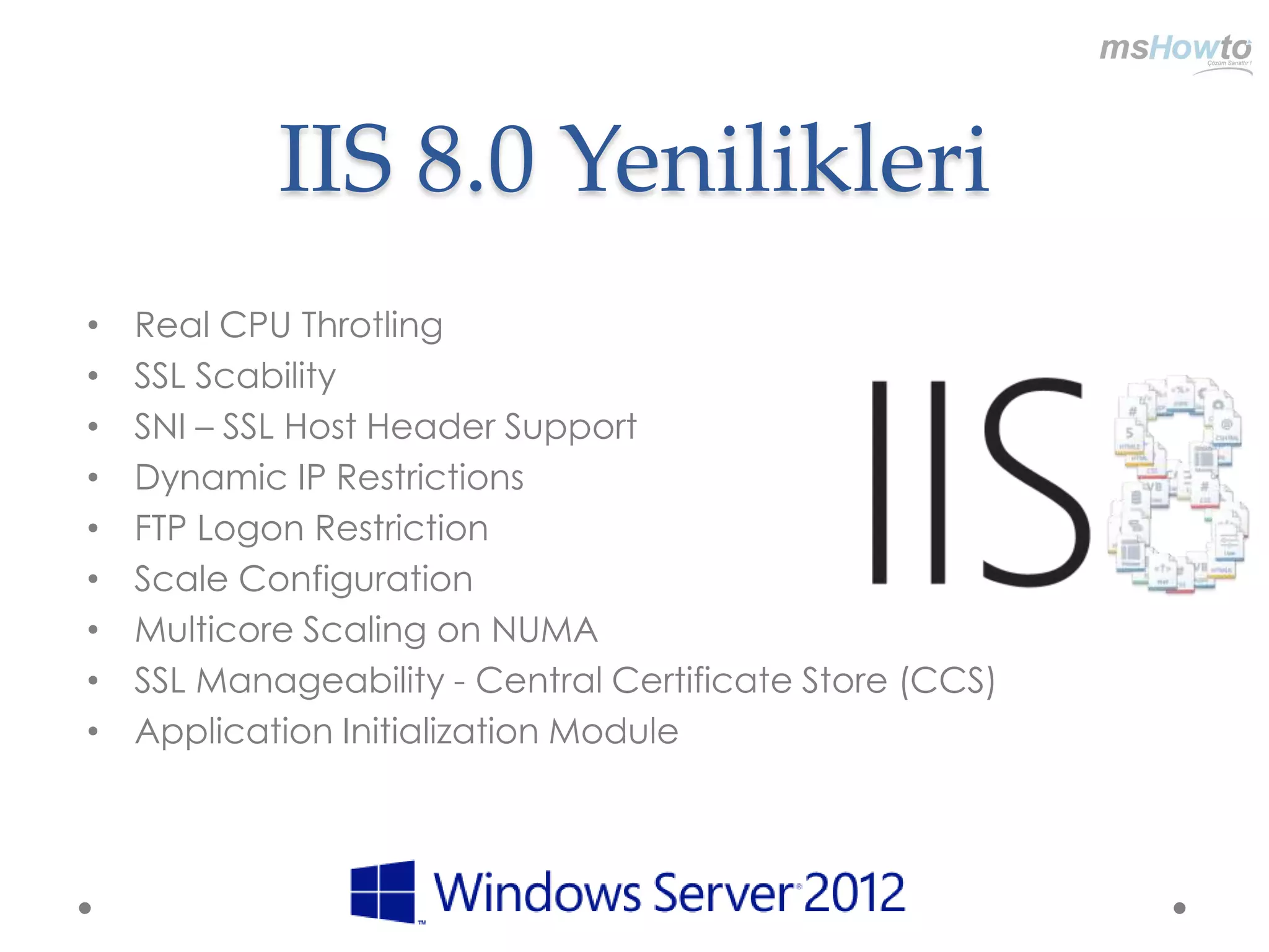 IIS 8.0 Yenilikleri
•   Real CPU Throtling
•   SSL Scability
•   SNI – SSL Host Header Support
•   Dynamic IP Restrictions
•   FTP Logon Restriction
•   Scale Configuration
•   Multicore Scaling on NUMA
•   SSL Manageability - Central Certificate Store (CCS)
•   Application Initialization Module
 