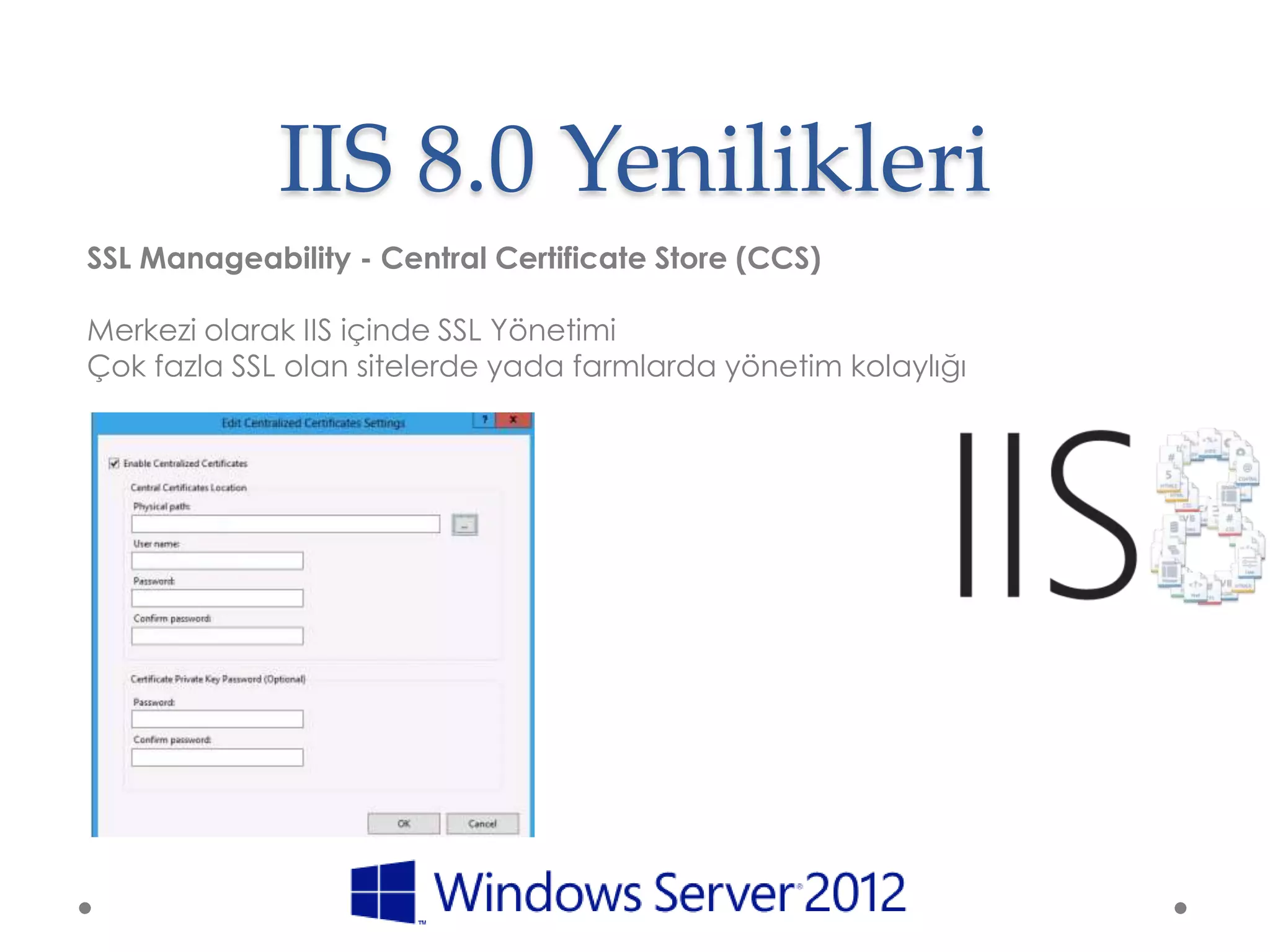 IIS 8.0 Yenilikleri
SSL Manageability - Central Certificate Store (CCS)

Merkezi olarak IIS içinde SSL Yönetimi
Çok fazla SSL olan sitelerde yada farmlarda yönetim kolaylığı
 