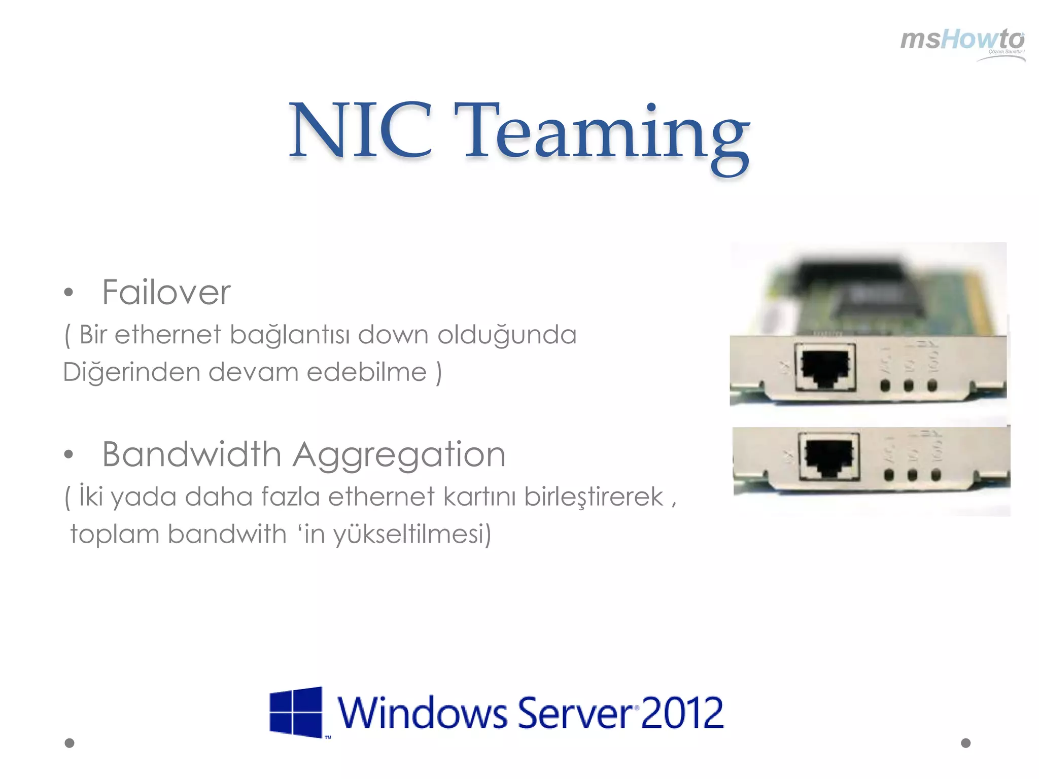 NIC Teaming
• Failover
( Bir ethernet bağlantısı down olduğunda
Diğerinden devam edebilme )


• Bandwidth Aggregation
( İki yada daha fazla ethernet kartını birleştirerek ,
 toplam bandwith „in yükseltilmesi)
 