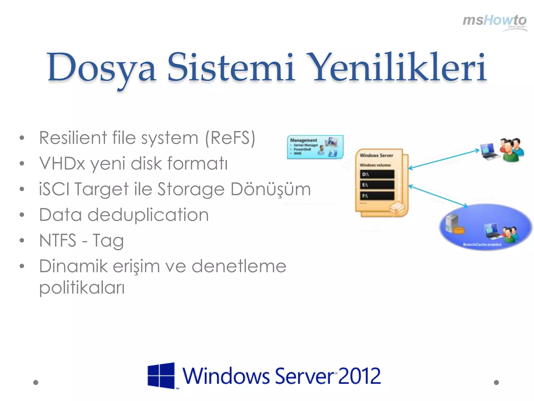 Dosya Sistemi Yenilikleri
•   Resilient file system (ReFS)
•   VHDx yeni disk formatı
•   iSCI Target ile Storage Dönüşüm
•   Data deduplication
•   NTFS - Tag
•   Dinamik erişim ve denetleme
    politikaları
 