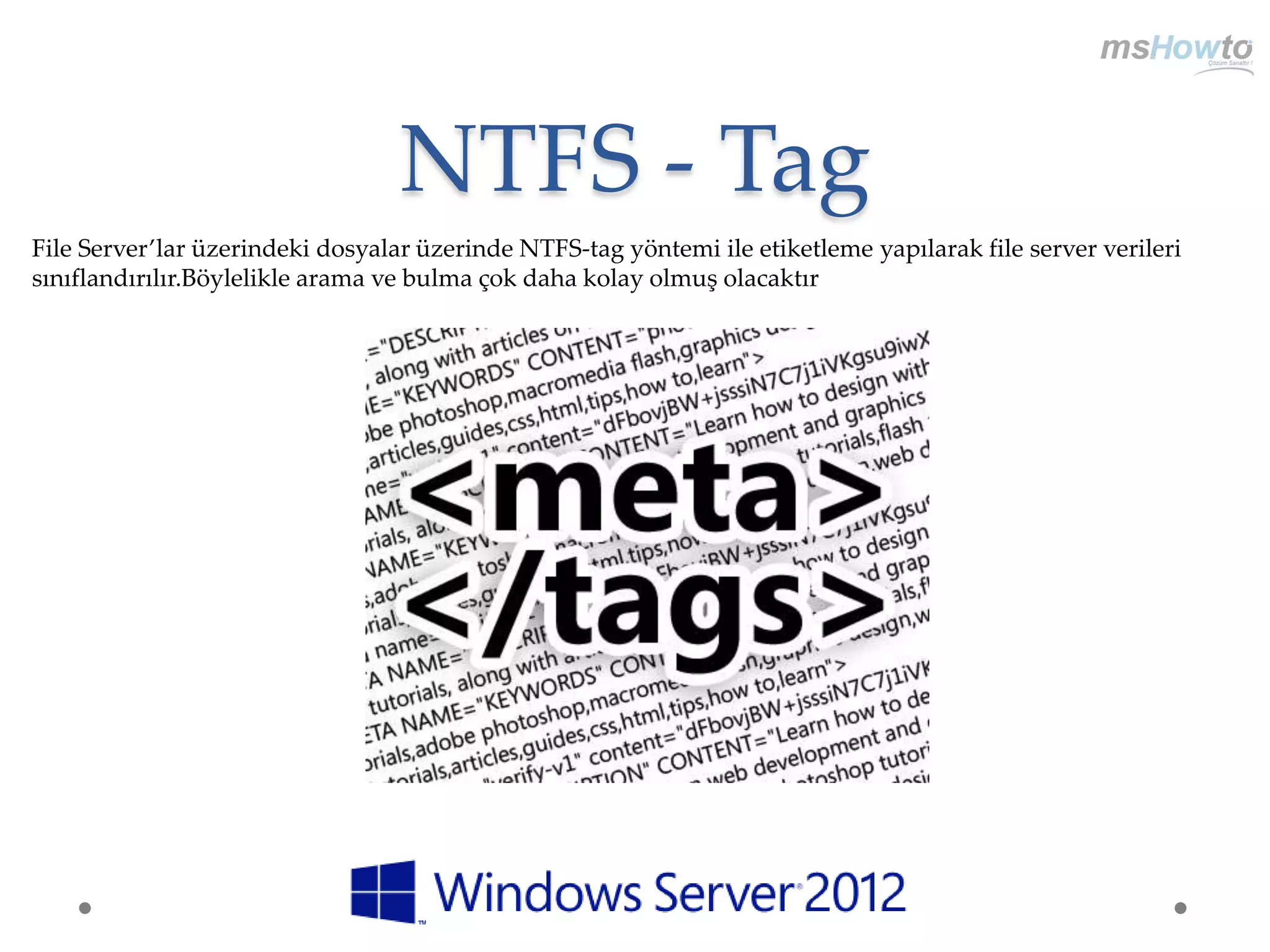 NTFS - Tag
File Server’lar üzerindeki dosyalar üzerinde NTFS-tag yöntemi ile etiketleme yapılarak file server verileri
sınıflandırılır.Böylelikle arama ve bulma çok daha kolay olmuş olacaktır
 