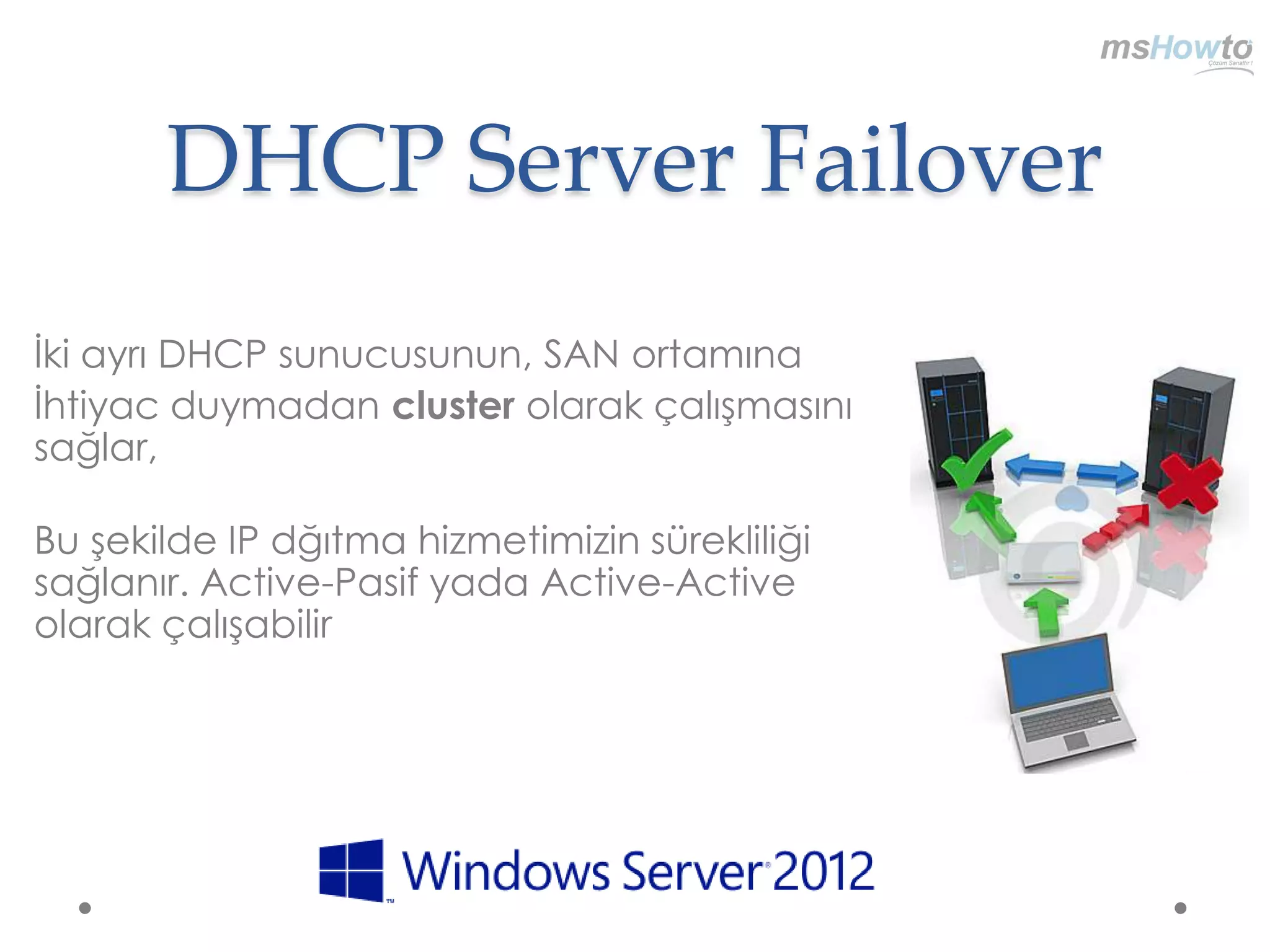 DHCP Server Failover
İki ayrı DHCP sunucusunun, SAN ortamına
İhtiyac duymadan cluster olarak çalışmasını
sağlar,

Bu şekilde IP dğıtma hizmetimizin sürekliliği
sağlanır. Active-Pasif yada Active-Active
olarak çalışabilir
 