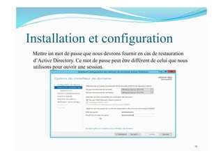 Installation et configuration
Mettre un mot de passe que nous devrons fournir en cas de restauration
d’Active Directory. Ce mot de passe peut être différent de celui que nous
utilisons pour ouvrir une session.
15
 