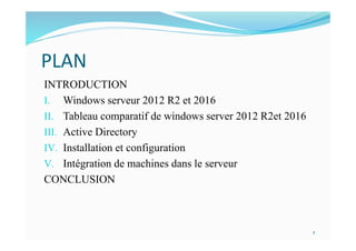 PLAN
INTRODUCTION
I. Windows serveur 2012 R2 et 2016
II. Tableau comparatif de windows server 2012 R2et 2016
III. Active Directory
IV. Installation et configuration
V. Intégration de machines dans le serveur
CONCLUSION
2
 