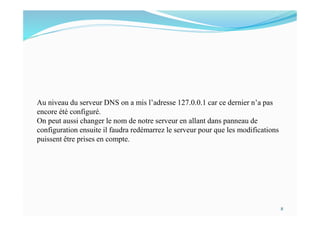 Au niveau du serveur DNS on a mis l’adresse 127.0.0.1 car ce dernier n’a pas
encore été configuré.
On peut aussi changer le nom de notre serveur en allant dans panneau de
configuration ensuite il faudra redémarrez le serveur pour que les modifications
puissent être prises en compte.
8
 
