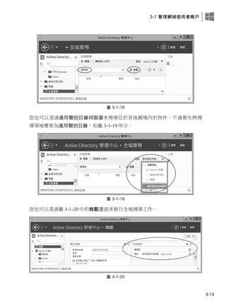 3-1 管理網域使用者帳戶
3-13
圖 3-1-18
您也可以透過通用類別目錄伺服器來搜尋位於其他網域內的物件，不過需先將搜
尋領域變更為通用類別目錄，如圖 3-1-19 所示。
圖 3-1-19
您也可以透過圖 3-1-20 中的概觀畫面來執行全域搜尋工作。
圖 3-1-20
 