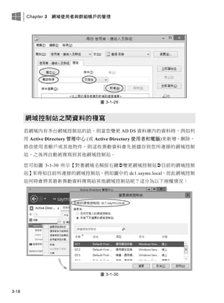 Chapter 3 網域使用者與群組帳戶的管理
3-18
圖 3-1-29
網域控制站之間資料的複寫
若網域內有多台網域控制站的話，則當您變更 AD DS 資料庫內的資料時，例如利
用 Active Directory 管理中心 (或 Active Directory 使用者和電腦)來新增、刪除、
修改使用者帳戶或其他物件，則這些異動資料會先被儲存到您所連接的網域控制
站，之後再自動被複寫到其他網域控制站。
您可如圖 3-1-30 所示【對著網域名稱按右鍵變更網域控制站目前的網域控制
站】來得知目前所連接的網域控制站，例如圖中的 dc1.sayms.local，而此網域控制
站何時會將其最新異動資料複寫給其他網域控制站呢？這分為以下兩種情況：
圖 3-1-30
 