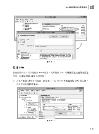 4-4 群組原則的處理規則
4-31
圖 4-4-11
停用 GPO
若有需要的話，可以將整個 GPO 停用，或單獨將 GPO 的電腦設定或使用者設定
停用。以測試用的 GPO 為例來說：
 若要將整個 GPO 停用的話，請如圖 4-4-12 所示對著測試用的 GPO 按右鍵，
然後取消勾選啟用連結。
圖 4-4-12
 