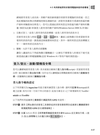 4-5 利用群組原則來管理電腦與使用者環境
4-47
網域使用者登入成功後，其帳戶資訊會被儲存到使用者電腦的快取區，若之
後此電腦因故無法與網域控制站連線的話，該使用者還是可透過快取區的帳
戶資料來驗證身份與登入。您可以透過此原則來設定快取區內帳戶資料的數
量，預設為記錄 10 個登入使用者的帳戶資料(Windows Server 2008 為 25 個)。
 互動式登入：給登入使用者的訊息標題、給登入使用者的訊息本文
若使用者在登入時按 Ctrl + Alt + Del 鍵後，畫面上能夠顯示您希望使用者
看到的訊息的話，請透過這兩個選項來設定，其中一個用來設定訊息標題文
字，一個用來設定訊息內文。
 關機：允許不登入就將系統關機
讓登入畫面的右下角能夠顯示關機圖示，以便在不需要登入的情況下就可直
接透過此圖示將電腦關機(這是 Windows 8.1 等用戶端的預設值)。
登入/登出、啟動/關機指令碼
您可以讓網域使用者登入時，其系統就自動執行登入指令碼(script)，而當使用者登
出時，就自動執行登出指令碼；另外也可以讓電腦在開機啟動時自動執行啟動指令
碼，而關機時自動執行關機指令碼。
登入指令碼的設定
以下利用檔名為 logon.bat 的批次檔來練習登入指令碼。請利用記事本(notepad)來
建立此檔，其內只有一行如下所示的指令，此指令會在 C:之下新增資料夾 TestDir：
mkdir c:TestDir
以下我們利用組織單位業務部的測試用的 GPO 來說明。
選用【開始系統管理工具群組原則管理展開到組織單位業務部對
著測試用的 GPO 按右鍵編輯】。
如圖 4-5-11 所示【展開使用者設定原則Windows 設定指令碼 - (登
入/登出)雙擊右方的登入按顯示檔案鈕】。
 