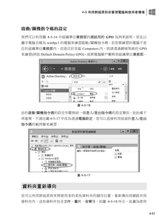 4-5 利用群組原則來管理電腦與使用者環境
4-51
啟動/關機指令碼的設定
我們可以利用圖 4-5-16 中組織單位業務部的測試用的 GPO 為例來說明，而且以
圖中電腦名稱為 win8pc1 的電腦來練習啟動/關機指令碼。若您要練習的電腦不是
位於組織單位業務部內，而是位於容區 Computers 內，則請透過網域等級的 GPO
來練習(例如 Default Domain Policy GPO)，或將電腦帳戶搬移到組織單位業務部。
圖 4-5-16
由於啟動/關機指令碼的設定步驟與前一個登入/登出指令碼的設定類似，故此處不
再重複，不過在圖 4-5-17 中改為透過電腦設定。您可以直接利用前面的登入/登出
指令碼的範例檔來練習。
圖 4-5-17
資料夾重新導向
您可以利用群組原則來將使用者的某些資料夾的儲存位置，重新導向到網路共用
資料夾內，這些資料夾包含文件、圖片、音樂等，如圖 4-5-18 所示，此圖為使用
 
