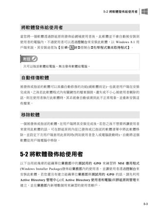 5-2 將軟體發佈給使用者
5-3
將軟體發佈給使用者
當您將一個軟體透過群組原則發佈給網域使用者後，此軟體並不會自動被安裝到
使用者的電腦內，不過使用者可以透過控制台來安裝此軟體，以 Windows 8.1 用
戶端來說，其安裝途徑為【按+ X 鍵控制台點擊程式集處取得程式】。
只可以指派軟體給電腦，無法發佈軟體給電腦。
自動修復軟體
被發佈或指派的軟體可以具備自動修復的功能(視軟體而定)，也就是用戶端在安裝
完成後，之後若此軟體程式內有關鍵性的檔案損毀、遺失或不小心被使用者刪除的
話，則在使用者執行此軟體時，其系統會自動偵測到此不正常現象，並重新安裝這
些檔案。
移除軟體
一個被發佈或指派的軟體，在用戶端將其安裝完成後，若您之後不想要再讓使用者
來使用此軟體的話，可在群組原則內從已發佈或已指派的軟體清單中將此軟體移
除，並設定下次用戶端套用此原則時(例如使用者登入或電腦啟動時)，自動將這個
軟體從用戶端電腦中移除。
5-2 將軟體發佈給使用者
以下沿用前幾章的組織單位業務部中的測試用的 GPO 來練習將 MSI 應用程式
(Windows Installer Package)發佈給業務部內的使用者，並讓使用者透過控制台來
安裝此軟體。若您還沒有建立組織單位業務部與測試用的 GPO 的話，請先利用
Active Directory 管理中心(或 Active Directory 使用者和電腦)與群組原則管理來
建立，並在業務部內新增數個用來練習的使用者帳戶。
 
